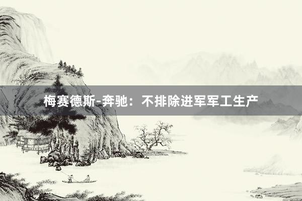 梅赛德斯-奔驰：不排除进军军工生产