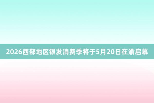 2026西部地区银发消费季将于5月20日在渝启幕