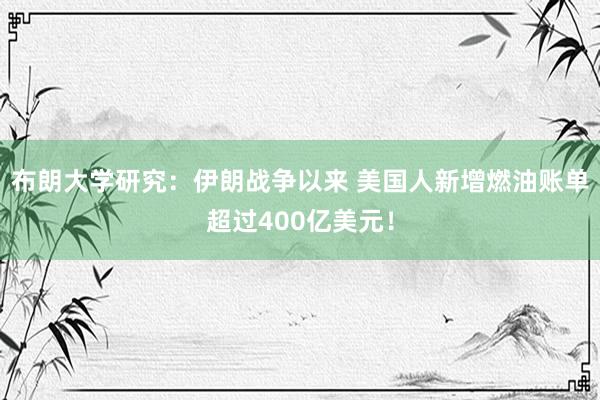 布朗大学研究：伊朗战争以来 美国人新增燃油账单超过400亿美元！