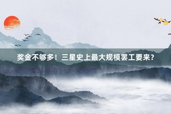 奖金不够多！三星史上最大规模罢工要来？