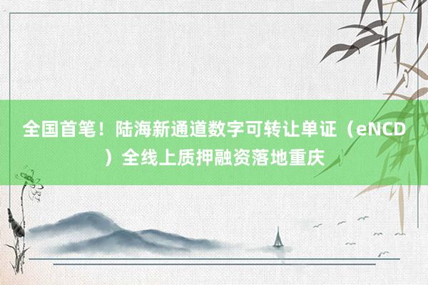 全国首笔！陆海新通道数字可转让单证（eNCD）全线上质押融资落地重庆