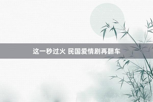 这一秒过火 民国爱情剧再翻车