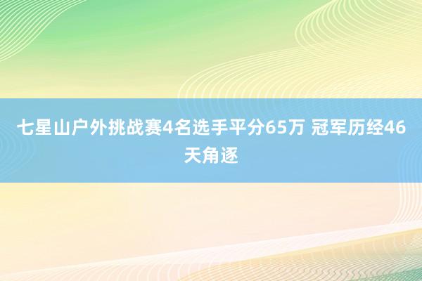 七星山户外挑战赛4名选手平分65万 冠军历经46天角逐