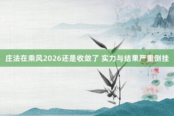 庄法在乘风2026还是收敛了 实力与结果严重倒挂
