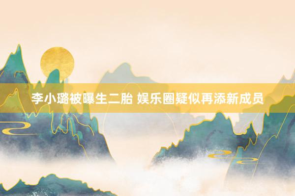 李小璐被曝生二胎 娱乐圈疑似再添新成员